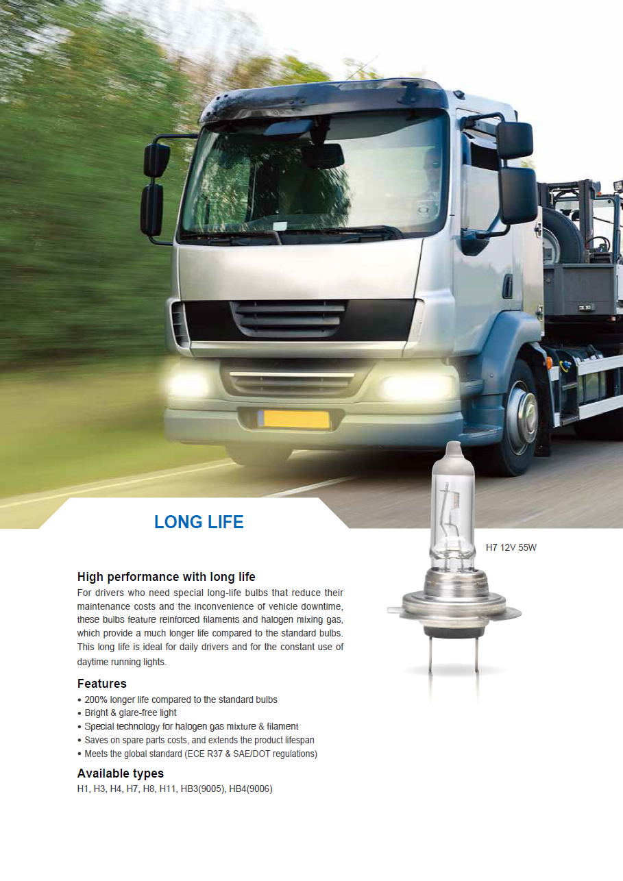 LONG LIFE
				High performance with long life
				For drivers who need special long-life bulbs that reduce their
				maintenance costs and the inconvenience of vehicle downtime,
				these bulbs feature reinforced filaments and halogen mixing gas,
				which provide a much longer life compared to the standard bulbs.
				This long life is ideal for daily drivers and for the constant use of
				daytime running lights.
				Features
				200% longer life compared to the standard bulbs
				Bright & glare-free light
				Special technology for halogen gas mixture & filament
				Saves on spare parts costs, and extends the product lifespan
				Meets the global standard (ECE R37 & SAE/DOT regulations)
				Available types
				H1, H3, H4, H7, H8, H11, HB3(9005), HB4(9006)