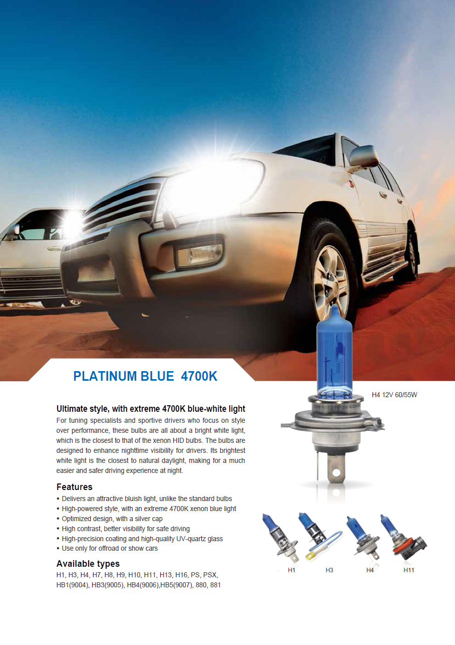 PLATINUM BLUE 4700K
				Ultimate style, with extreme 4700K blue-white light
				For tuning specialists and sportive drivers who focus on style
				over performance, these bulbs are all about a bright white light,
				which is the closest to that of the xenon HID bulbs. The bulbs are
				designed to enhance nighttime visibility for drivers. Its brightest
				white light is the closest to natural daylight, making for a much
				easier and safer driving experience at night.
				Features
				Delivers an attractive bluish light, unlike the standard bulbs
				High-powered style, with an extreme 4700K xenon blue light
				Optimized design, with a silver cap
				High contrast, better visibility for safe driving
				High-precision coating and high-quality UV-quartz glass
				Use only for offroad or show cars
				Available types
				H1, H3, H4, H7, H8, H9, H10, H11, H13, H16, PS, PSX,
				HB1(9004), HB3(9005), HB4(9006),HB5(9007), 880, 881